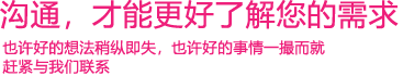 我們渴望與您的有效溝通，這更能讓我們了解到您的需求，以便于我們更好地為您服務(wù)！